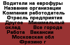 Водители на еврофуры › Название организации ­ Компания-работодатель › Отрасль предприятия ­ Другое › Минимальный оклад ­ 1 - Все города Работа » Вакансии   . Московская обл.,Фрязино г.